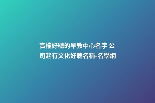 高檔好聽的早教中心名字 公司起有文化好聽名稱-名學網-第1張-公司起名-玄機派